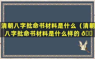 清朝八字批命书材料是什么（清朝八字批命书材料是什么样的 🐠 ）